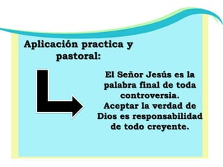 Aplicación practica y pastoral:El Señor Jesús es la palabra final de toda controversia.Aceptar la verdad de Dios es responsabilidad de todo creyente.