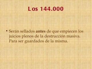 L os 144.000


• Serán sellados antes de que empiecen los
  juicios plenos de la destrucción masiva.
  Para ser guardados de la misma.
 