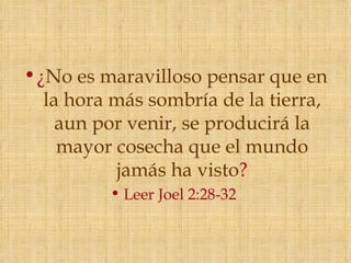 • ¿No es maravilloso pensar que en
   la hora más sombría de la tierra,
     aun por venir, se producirá la
     mayor cosecha que el mundo
           jamás ha visto?
          • Leer Joel 2:28-32
 