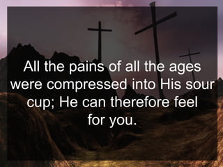 All the pains of all the ages
were compressed into His sour
cup; He can therefore feel
for you.
 