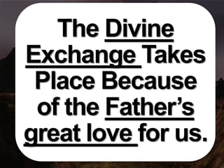 The Divine
Exchange Takes
Place Because
of the Father’s
great love for us.
 