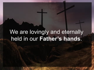 We are lovingly and eternally
held in our Father’s hands.
 