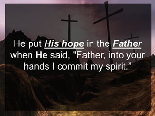 He put His hope in the Father
when He said, "Father, into your
hands I commit my spirit.”
 