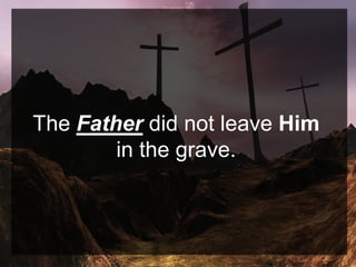 The Father did not leave Him
in the grave.
 