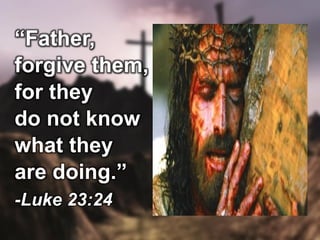 “Father,
forgive them,
for they
do not know
what they
are doing.”
-Luke 23:24
 