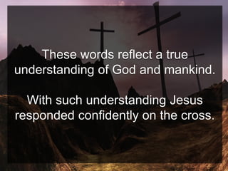 These words reflect a true
understanding of God and mankind.
With such understanding Jesus
responded confidently on the cross.
 