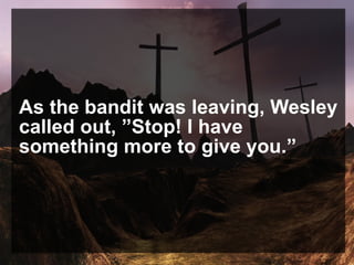 As the bandit was leaving, Wesley
called out, ”Stop! I have
something more to give you.”
 