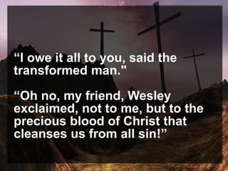 “I owe it all to you, said the
transformed man."
“Oh no, my friend, Wesley
exclaimed, not to me, but to the
precious blood of Christ that
cleanses us from all sin!”
 