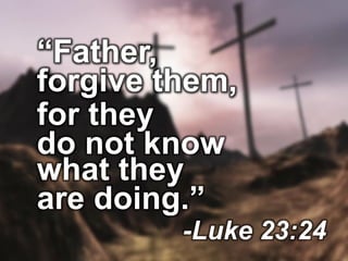 “Father,
forgive them,
for they
do not know
what they
are doing.”
-Luke 23:24
 