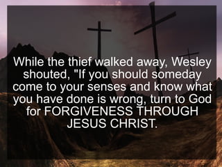 While the thief walked away, Wesley
shouted, "If you should someday
come to your senses and know what
you have done is wrong, turn to God
for FORGIVENESS THROUGH
JESUS CHRIST.
 