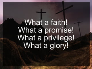 What a faith!
What a promise!
What a privilege!
What a glory!
 