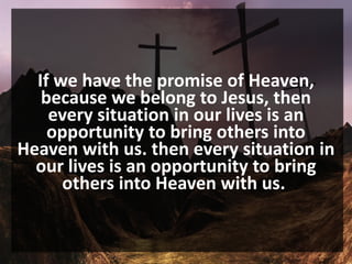 If we have the promise of Heaven,
because we belong to Jesus, then
every situation in our lives is an
opportunity to bring others into
Heaven with us. then every situation in
our lives is an opportunity to bring
others into Heaven with us.
 
