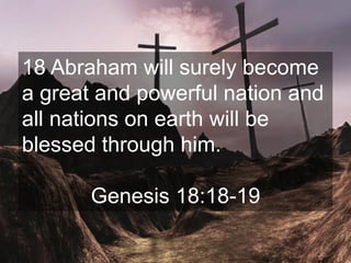 18 Abraham will surely become
a great and powerful nation and
all nations on earth will be
blessed through him.
Genesis 18:18-19
 