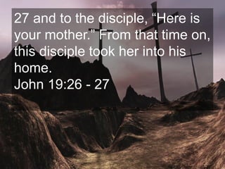 27 and to the disciple, “Here is
your mother.” From that time on,
this disciple took her into his
home.
John 19:26 - 27
 