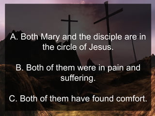 A. Both Mary and the disciple are in
the circle of Jesus.
B. Both of them were in pain and
suffering.
C. Both of them have found comfort.
 