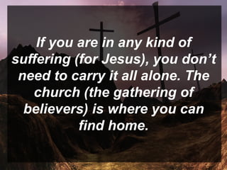 If you are in any kind of
suffering (for Jesus), you don’t
need to carry it all alone. The
church (the gathering of
believers) is where you can
find home.
 