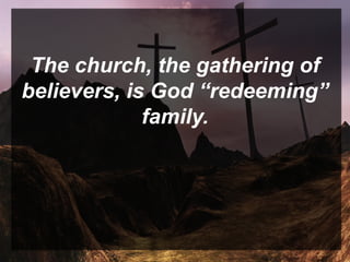The church, the gathering of
believers, is God “redeeming”
family.
 