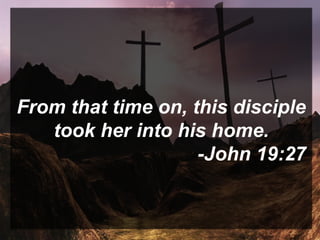 From that time on, this disciple
took her into his home.
-John 19:27
 