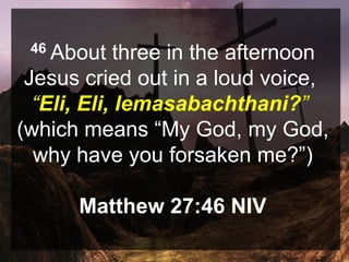 46 About three in the afternoon
Jesus cried out in a loud voice,
“Eli, Eli, lemasabachthani?”
(which means “My God, my God,
why have you forsaken me?”)
Matthew 27:46 NIV
 