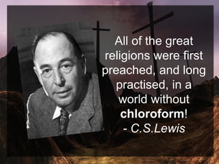 All of the great
religions were first
preached, and long
practised, in a
world without
chloroform!
- C.S.Lewis
 