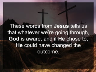 These words from Jesus tells us
that whatever we’re going through,
God is aware, and if He chose to,
He could have changed the
outcome.
 