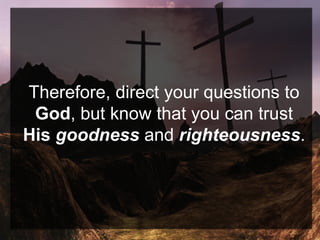 Therefore, direct your questions to
God, but know that you can trust
His goodness and righteousness.
 