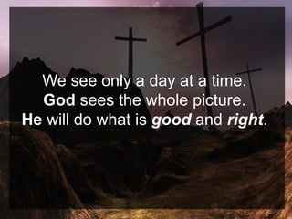 We see only a day at a time.
God sees the whole picture.
He will do what is good and right.
 