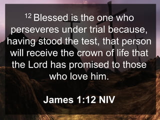 12 Blessed is the one who
perseveres under trial because,
having stood the test, that person
will receive the crown of life that
the Lord has promised to those
who love him.
James 1:12 NIV
 