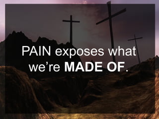 PAIN exposes what
we’re MADE OF.
 