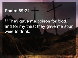 Psalm 69:21
21 They gave me poison for food,
and for my thirst they gave me sour
wine to drink.
 