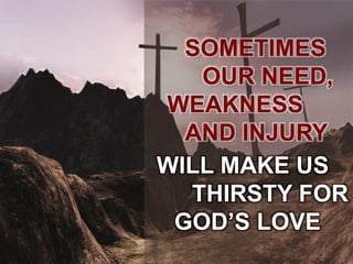 SOMETIMES
OUR NEED,
WEAKNESS
AND INJURY
WILL MAKE US
THIRSTY FOR
GOD’S LOVE
 