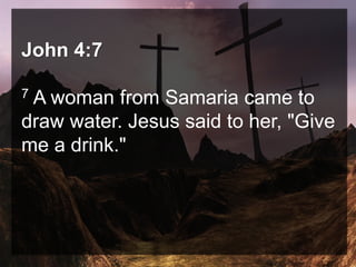 John 4:7
7 A woman from Samaria came to
draw water. Jesus said to her, "Give
me a drink."
 
