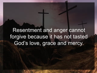 Resentment and anger cannot
forgive because it has not tasted
God’s love, grace and mercy.
 