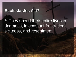 Ecclesiastes 5:17
17 They spend their entire lives in
darkness, in constant frustration,
sickness, and resentment.
 