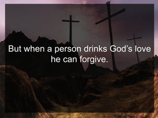 But when a person drinks God’s love
he can forgive.
 