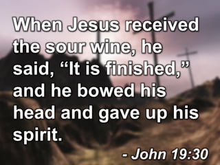 When Jesus received
the sour wine, he
said, “It is finished,”
and he bowed his
head and gave up his
spirit.
- John 19:30
 