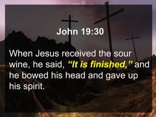 John 19:30
When Jesus received the sour
wine, he said, “It is finished,” and
he bowed his head and gave up
his spirit.
 