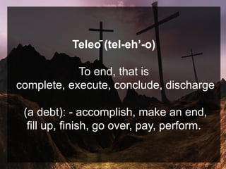 Teleō (tel-eh’-o)
To end, that is
complete, execute, conclude, discharge
(a debt): - accomplish, make an end,
fill up, finish, go over, pay, perform.
 