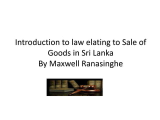 Introduction to law elating to Sale of
         Goods in Sri Lanka
      By Maxwell Ranasinghe
 
