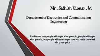 Mr . Sathish Kumar . M
Department of Electronics and Communication
Engineering
I’ve learned that people will forget what you said, people will forget
what you did, but people will never forget how you made them feel.
–Maya Angelou
 