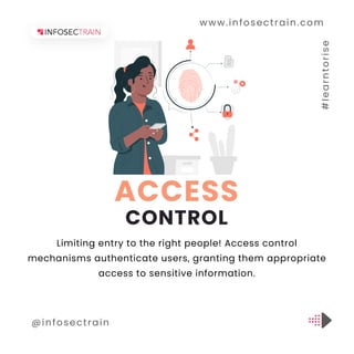 www.infosectrain.com
@infosectrain #
l
e
a
r
n
t
o
r
i
s
e
Limiting entry to the right people! Access control
mechanisms authenticate users, granting them appropriate
access to sensitive information.
ACCESS
CONTROL
 