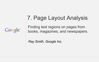 7. Page Layout Analysis
Finding text regions on pages from
books, magazines, and newspapers.
Ray Smith, Google Inc.
 