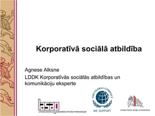 Korporatīvā sociālā atbildība

Agnese Alksne
LDDK Korporatīvās sociālās atbildības un
komunikāciju eksperte
 