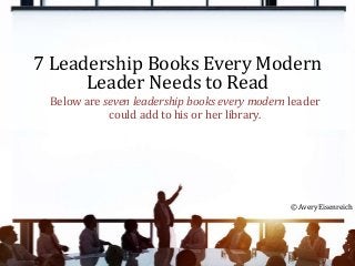 7 Leadership Books Every Modern
Leader Needs to Read
© Avery Eisenreich
Below are seven leadership books every modern leader
could add to his or her library.
 