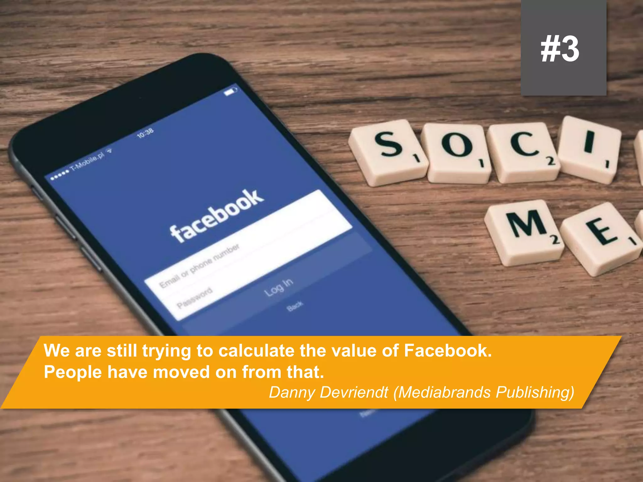 #3
We are still trying to calculate the value of Facebook.
People have moved on from that.
Danny Devriendt (Mediabrands Publishing)
 