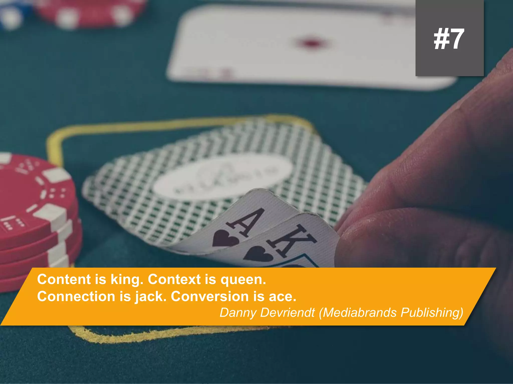 #7
Content is king. Context is queen.
Connection is jack. Conversion is ace.
Danny Devriendt (Mediabrands Publishing)
 