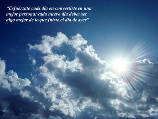 “Esfuérzate cada día en convertirte en una
mejor persona: cada nuevo día debes ser
algo mejor de lo que fuiste el día de ayer”
 