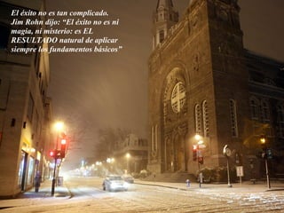El éxito no es tan complicado.
Jim Rohn dijo: “El éxito no es ni
magia, ni misterio: es EL
RESULTADO natural de aplicar
siempre los fundamentos básicos”
 
