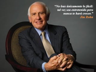 “No leas únicamente lo fácil:
tal vez sea entretenido pero
nunca te hará crecer.”
Jim Rohn
 