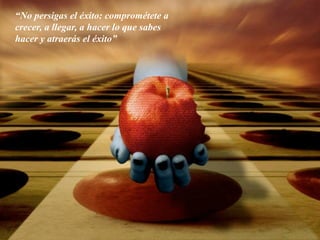 “No persigas el éxito: comprométete a
crecer, a llegar, a hacer lo que sabes
hacer y atraerás el éxito”
 